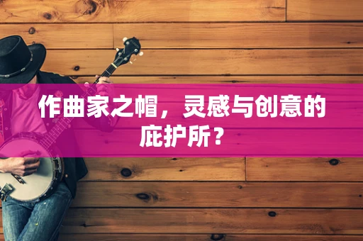 作曲家之帽，灵感与创意的庇护所？