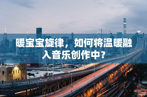 暖宝宝旋律，如何将温暖融入音乐创作中？