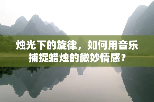 烛光下的旋律，如何用音乐捕捉蜡烛的微妙情感？