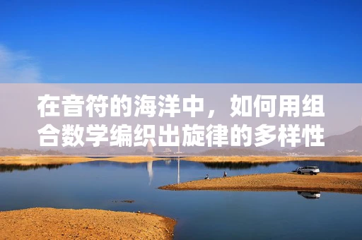 在音符的海洋中，如何用组合数学编织出旋律的多样性？