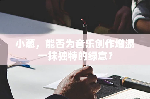 小葱，能否为音乐创作增添一抹独特的绿意？
