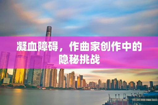 凝血障碍，作曲家创作中的隐秘挑战