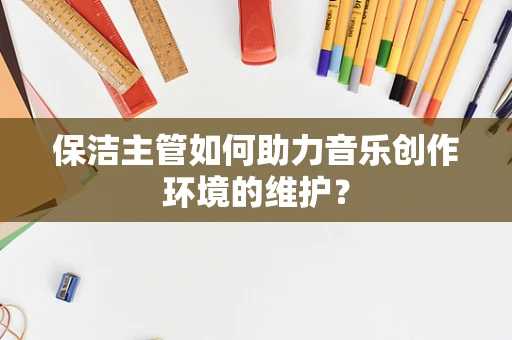 保洁主管如何助力音乐创作环境的维护？