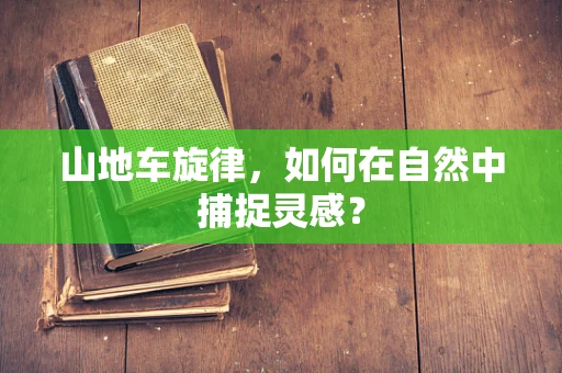 山地车旋律，如何在自然中捕捉灵感？