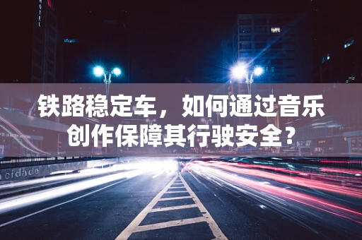 铁路稳定车，如何通过音乐创作保障其行驶安全？