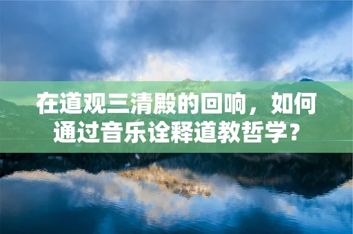 在道观三清殿的回响，如何通过音乐诠释道教哲学？