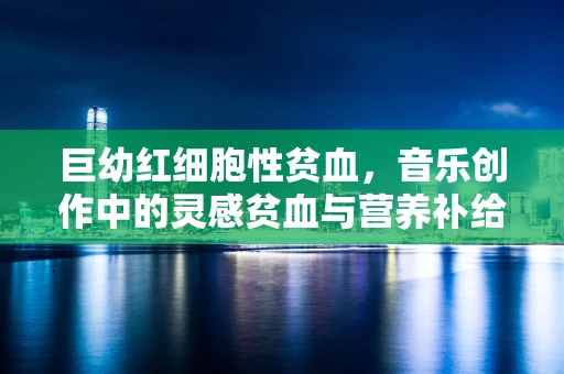 巨幼红细胞性贫血，音乐创作中的灵感贫血与营养补给