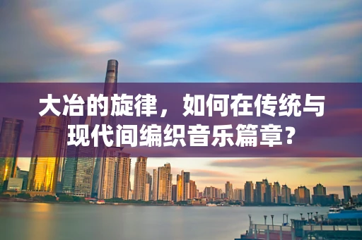 大冶的旋律，如何在传统与现代间编织音乐篇章？