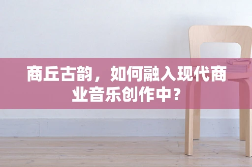 商丘古韵，如何融入现代商业音乐创作中？