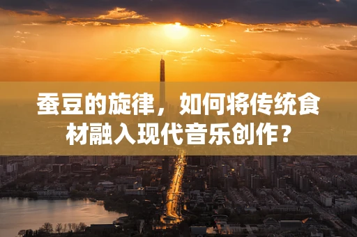 蚕豆的旋律，如何将传统食材融入现代音乐创作？