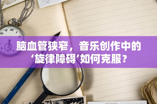 脑血管狭窄，音乐创作中的‘旋律障碍’如何克服？