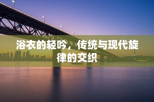 浴衣的轻吟，传统与现代旋律的交织