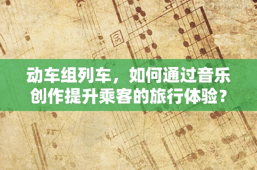 动车组列车，如何通过音乐创作提升乘客的旅行体验？