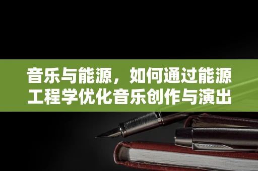 音乐与能源，如何通过能源工程学优化音乐创作与演出的可持续性？