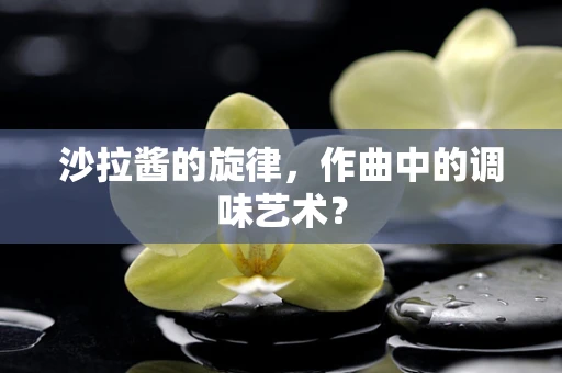 沙拉酱的旋律，作曲中的调味艺术？