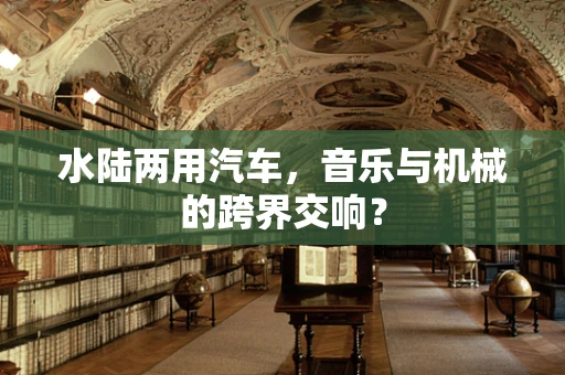 水陆两用汽车，音乐与机械的跨界交响？