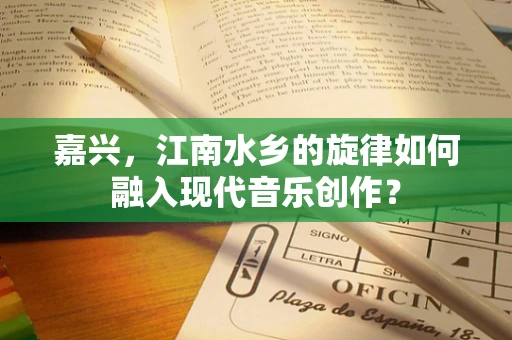 嘉兴，江南水乡的旋律如何融入现代音乐创作？