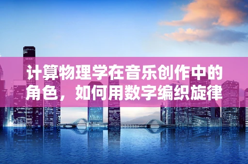 计算物理学在音乐创作中的角色，如何用数字编织旋律？