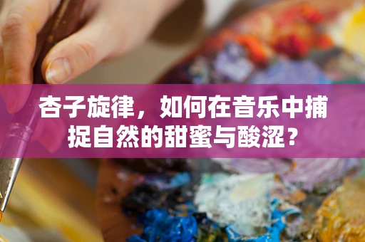 杏子旋律，如何在音乐中捕捉自然的甜蜜与酸涩？