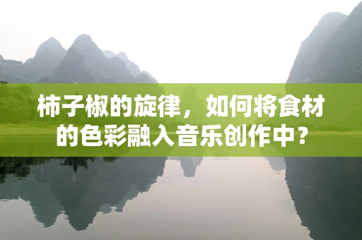 柿子椒的旋律，如何将食材的色彩融入音乐创作中？