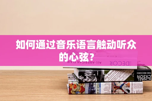 如何通过音乐语言触动听众的心弦？
