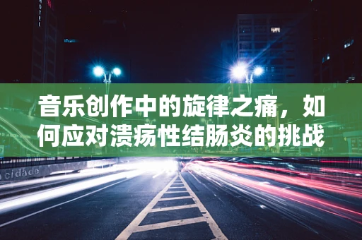 音乐创作中的旋律之痛，如何应对溃疡性结肠炎的挑战？