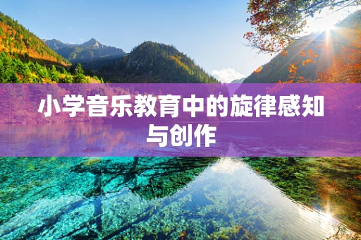 小学音乐教育中的旋律感知与创作