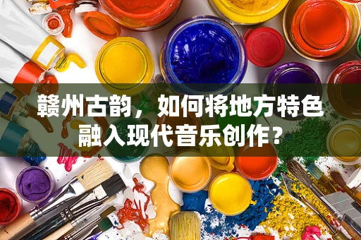 赣州古韵，如何将地方特色融入现代音乐创作？