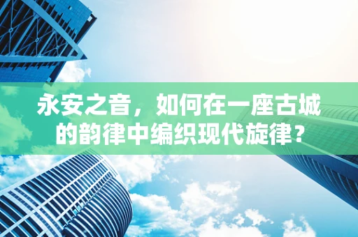 永安之音，如何在一座古城的韵律中编织现代旋律？