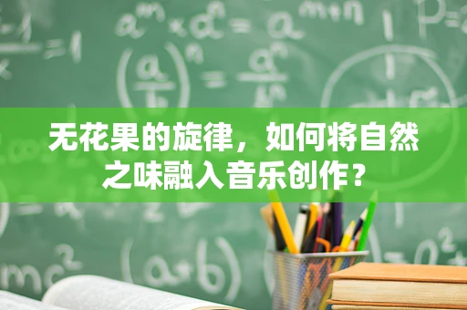 无花果的旋律，如何将自然之味融入音乐创作？