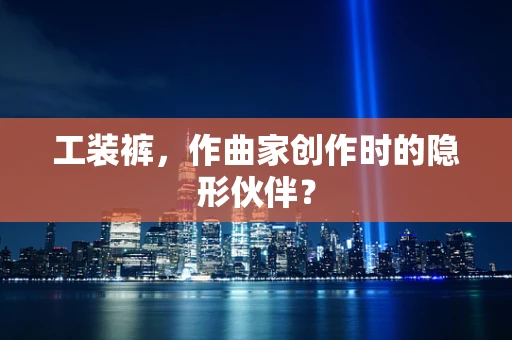 工装裤，作曲家创作时的隐形伙伴？