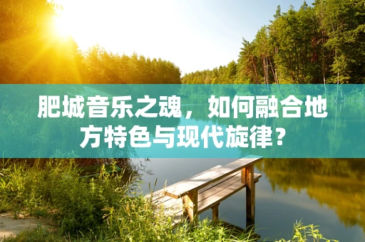 肥城音乐之魂，如何融合地方特色与现代旋律？