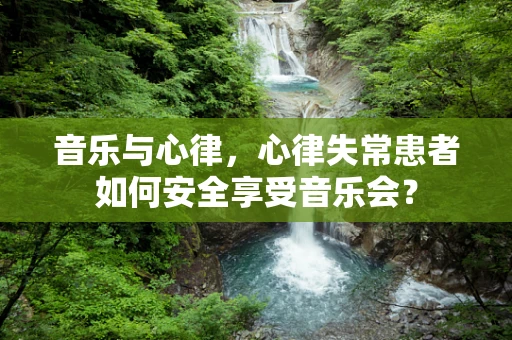 音乐与心律，心律失常患者如何安全享受音乐会？