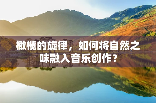 橄榄的旋律，如何将自然之味融入音乐创作？