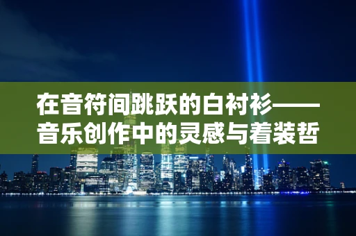 在音符间跳跃的白衬衫——音乐创作中的灵感与着装哲学