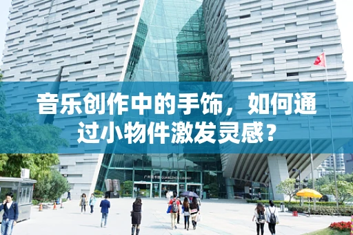 音乐创作中的手饰，如何通过小物件激发灵感？