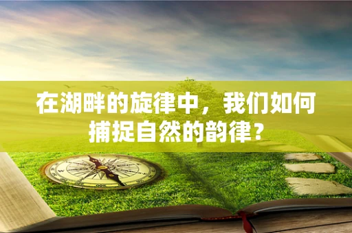 在湖畔的旋律中，我们如何捕捉自然的韵律？