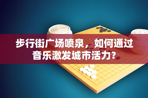 步行街广场喷泉，如何通过音乐激发城市活力？