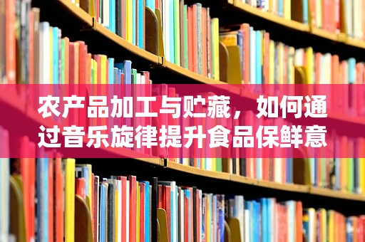 农产品加工与贮藏，如何通过音乐旋律提升食品保鲜意识？