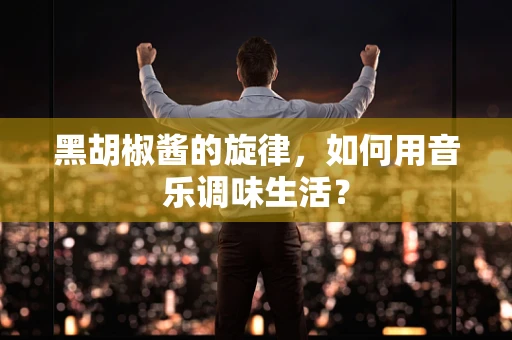 黑胡椒酱的旋律，如何用音乐调味生活？