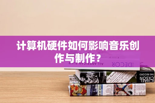 计算机硬件如何影响音乐创作与制作？