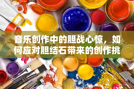 音乐创作中的胆战心惊，如何应对胆结石带来的创作挑战？