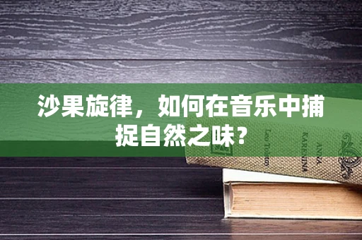 沙果旋律，如何在音乐中捕捉自然之味？