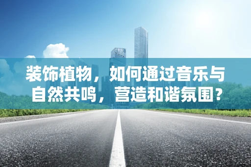 装饰植物，如何通过音乐与自然共鸣，营造和谐氛围？