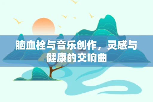 脑血栓与音乐创作，灵感与健康的交响曲
