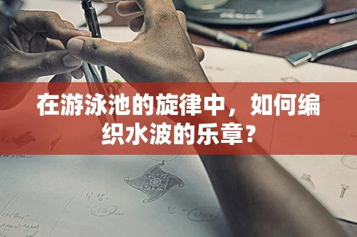 在游泳池的旋律中，如何编织水波的乐章？