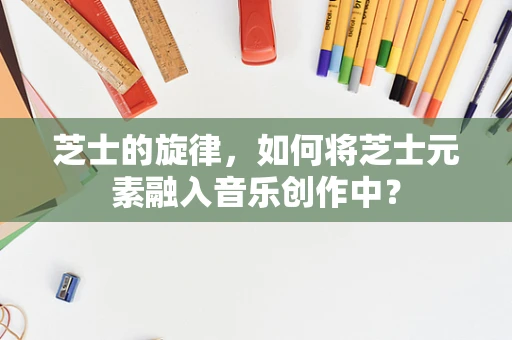 芝士的旋律，如何将芝士元素融入音乐创作中？