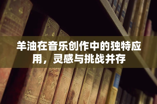 羊油在音乐创作中的独特应用，灵感与挑战并存