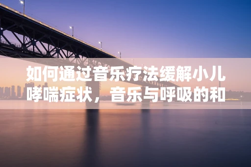 如何通过音乐疗法缓解小儿哮喘症状，音乐与呼吸的和谐共舞