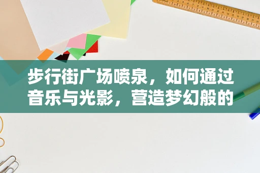 步行街广场喷泉，如何通过音乐与光影，营造梦幻般的都市漫步体验？